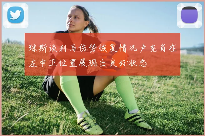 琼斯谈利马伤势恢复情况卢克肖在左中卫位置展现出良好状态