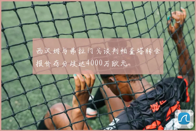 西汉姆与弗拉门戈谈判帕奎塔转会报价存分歧达4000万欧元