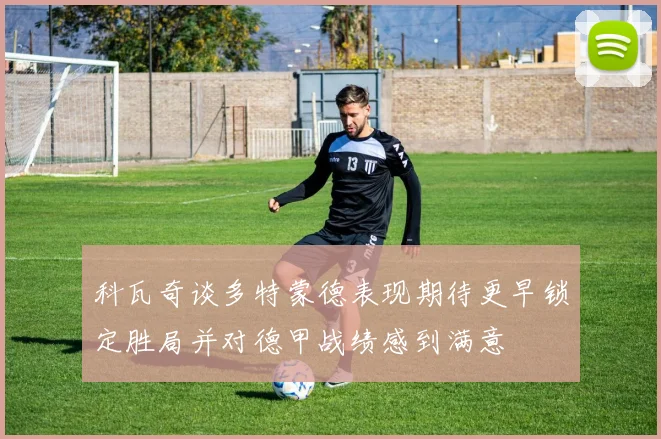 科瓦奇谈多特蒙德表现期待更早锁定胜局并对德甲战绩感到满意