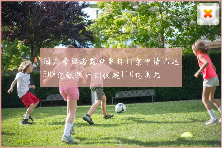因凡蒂诺透露世界杯门票申请已达508亿张预计创收超110亿美元