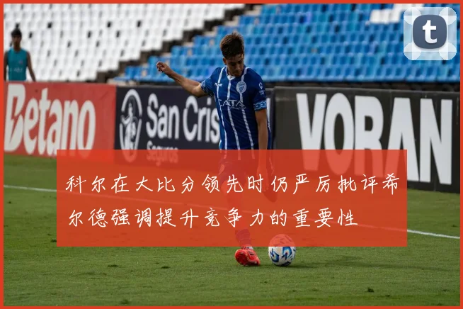 科尔在大比分领先时仍严厉批评希尔德强调提升竞争力的重要性