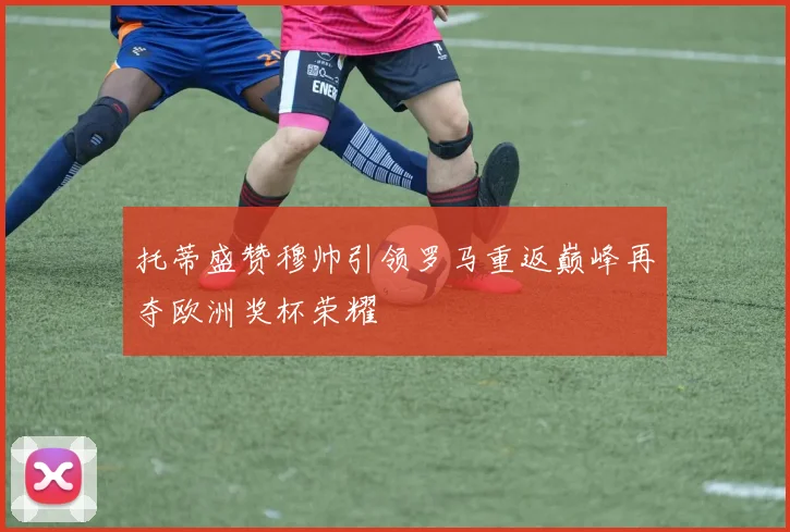 托蒂盛赞穆帅引领罗马重返巅峰再夺欧洲奖杯荣耀