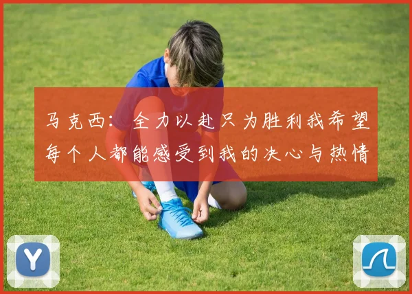 马克西：全力以赴只为胜利我希望每个人都能感受到我的决心与热情