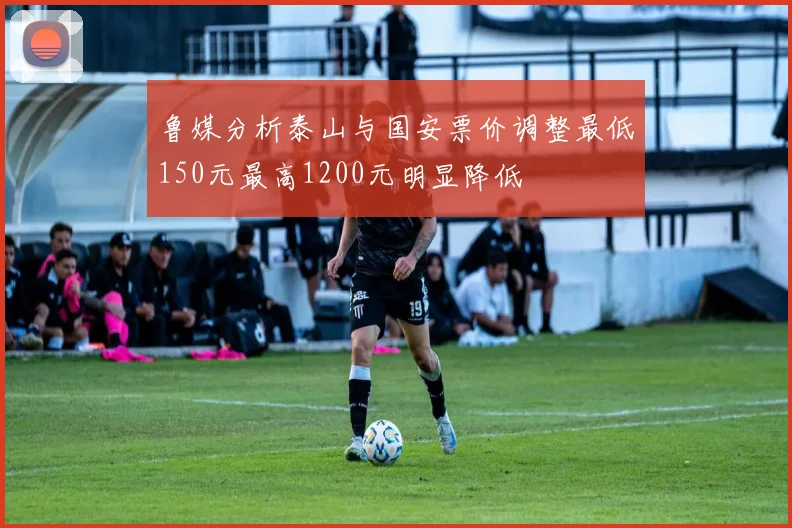 鲁媒分析泰山与国安票价调整最低150元最高1200元明显降低