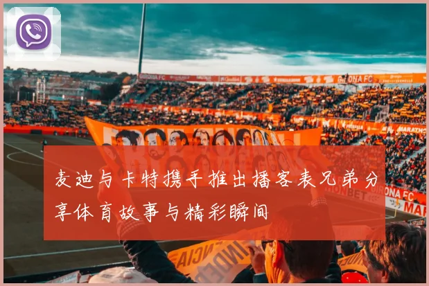 麦迪与卡特携手推出播客表兄弟分享体育故事与精彩瞬间