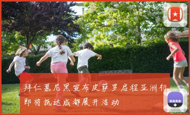 拜仁慕尼黑宣布皮萨罗启程亚洲行即将抵达成都展开活动
