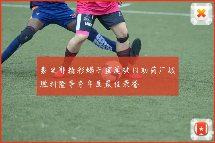 泰里耶精彩蝎子摆尾破门助药厂战胜科隆争夺年度最佳荣誉