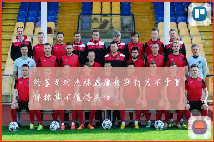 约基奇对杰林威廉姆斯行为不予置评称其不值得关注
