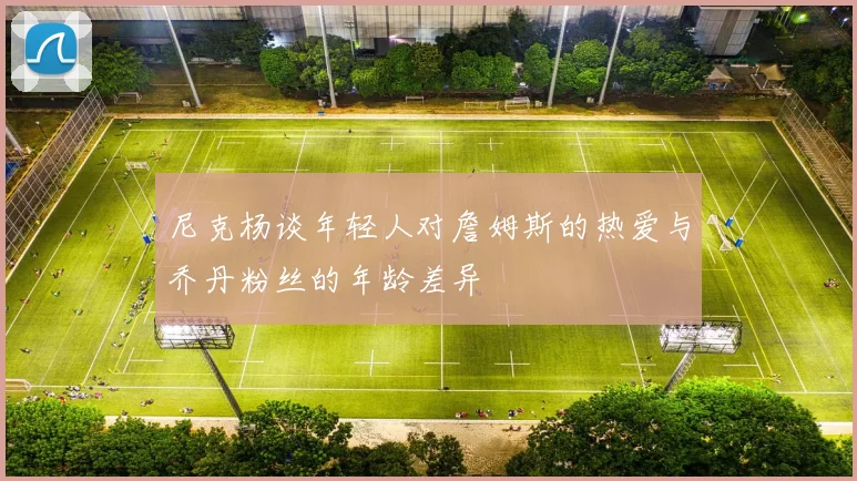 尼克杨谈年轻人对詹姆斯的热爱与乔丹粉丝的年龄差异
