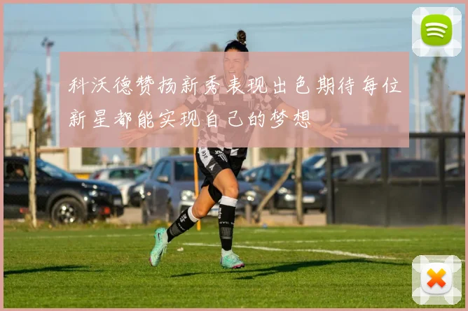 科沃德赞扬新秀表现出色期待每位新星都能实现自己的梦想
