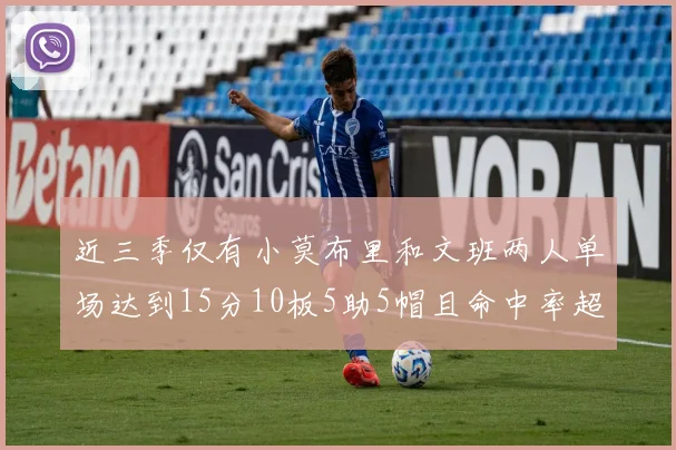近三季仅有小莫布里和文班两人单场达到15分10板5助5帽且命中率超过70