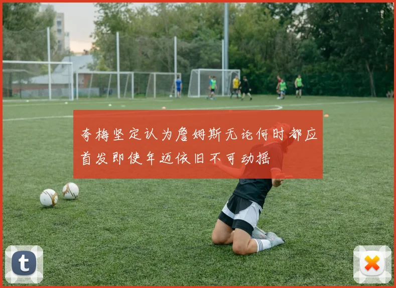 夸梅坚定认为詹姆斯无论何时都应首发即使年迈依旧不可动摇