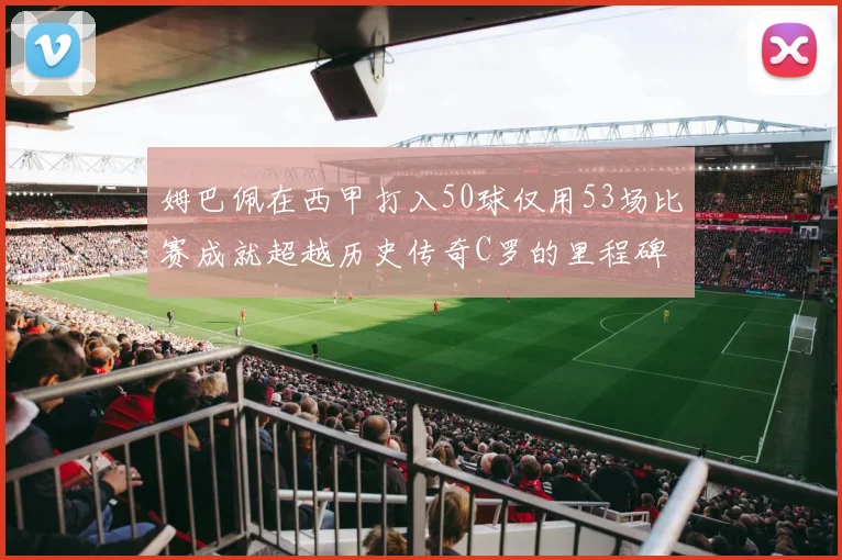姆巴佩在西甲打入50球仅用53场比赛成就超越历史传奇C罗的里程碑