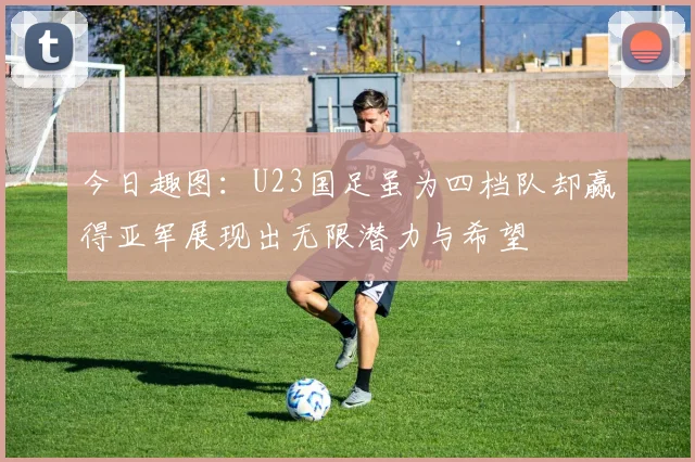 今日趣图：U23国足虽为四档队却赢得亚军展现出无限潜力与希望