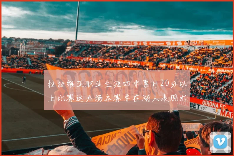 拉拉维亚职业生涯四季累计20分以上比赛达九场本赛季在湖人表现尤为突出