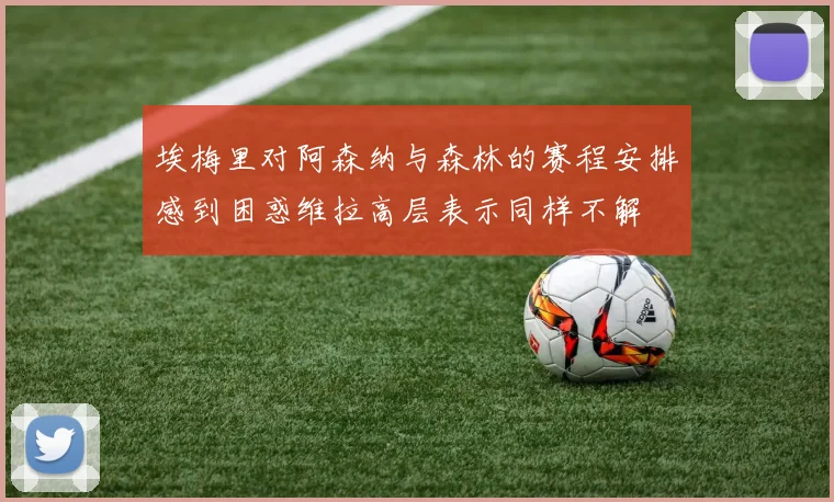 埃梅里对阿森纳与森林的赛程安排感到困惑维拉高层表示同样不解