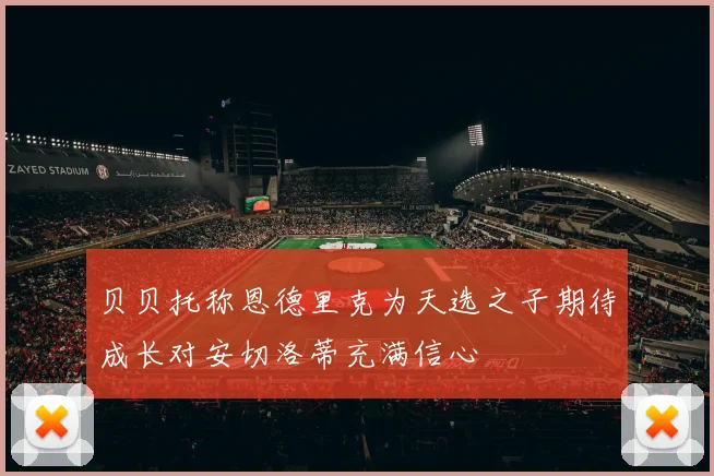 贝贝托称恩德里克为天选之子期待成长对安切洛蒂充满信心