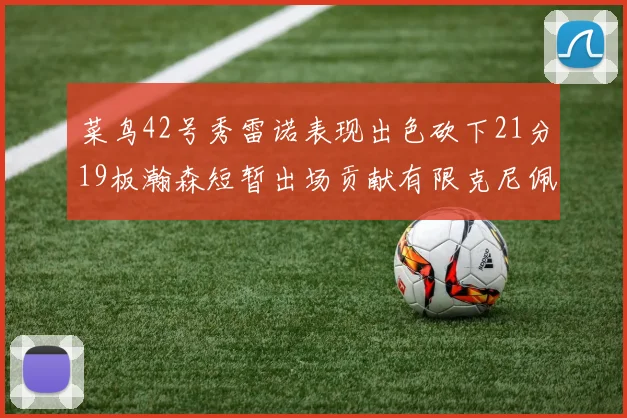 菜鸟42号秀雷诺表现出色砍下21分19板瀚森短暂出场贡献有限克尼佩尔三分球火力全开