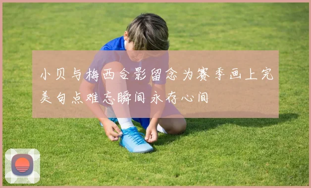 小贝与梅西合影留念为赛季画上完美句点难忘瞬间永存心间