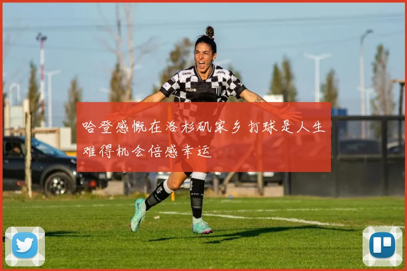 哈登感慨在洛杉矶家乡打球是人生难得机会倍感幸运
