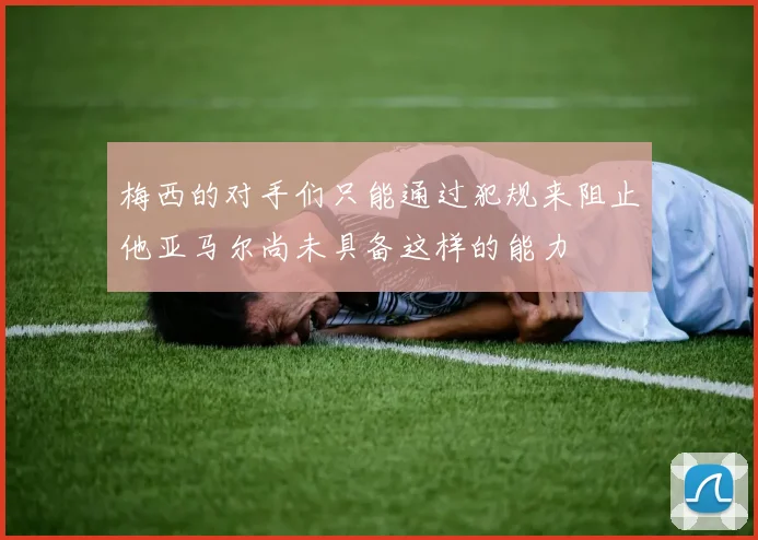 梅西的对手们只能通过犯规来阻止他亚马尔尚未具备这样的能力
