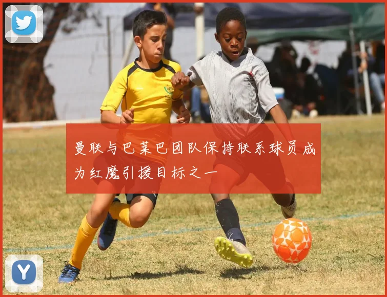 曼联与巴莱巴团队保持联系球员成为红魔引援目标之一
