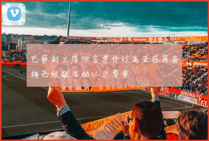 巴萨副主席坦言票价过高正在筹备梅西致敬活动以示尊重