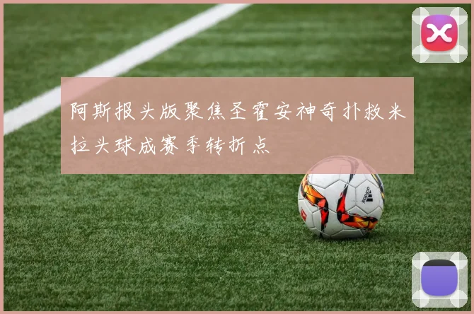 阿斯报头版聚焦圣霍安神奇扑救米拉头球成赛季转折点