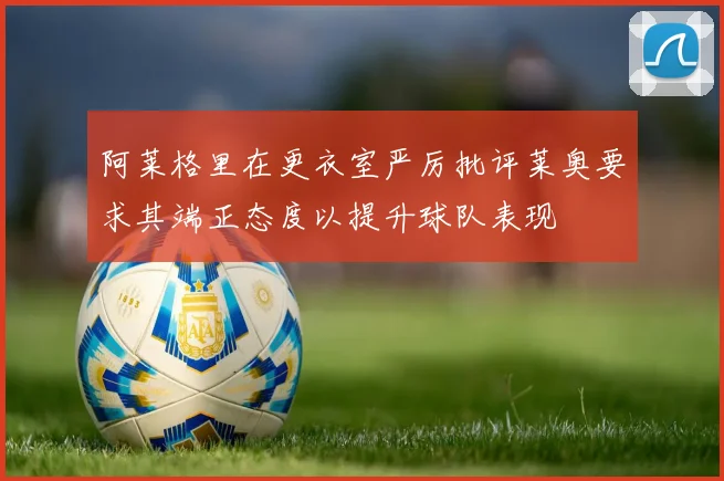 阿莱格里在更衣室严厉批评莱奥要求其端正态度以提升球队表现
