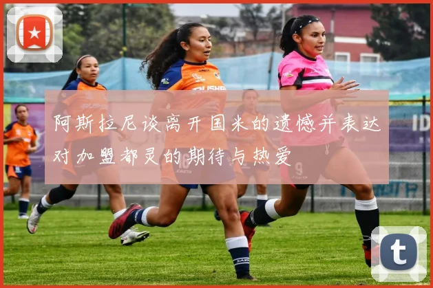 阿斯拉尼谈离开国米的遗憾并表达对加盟都灵的期待与热爱
