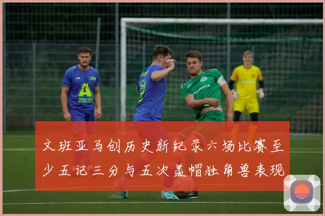 文班亚马创历史新纪录六场比赛至少五记三分与五次盖帽独角兽表现惊艳