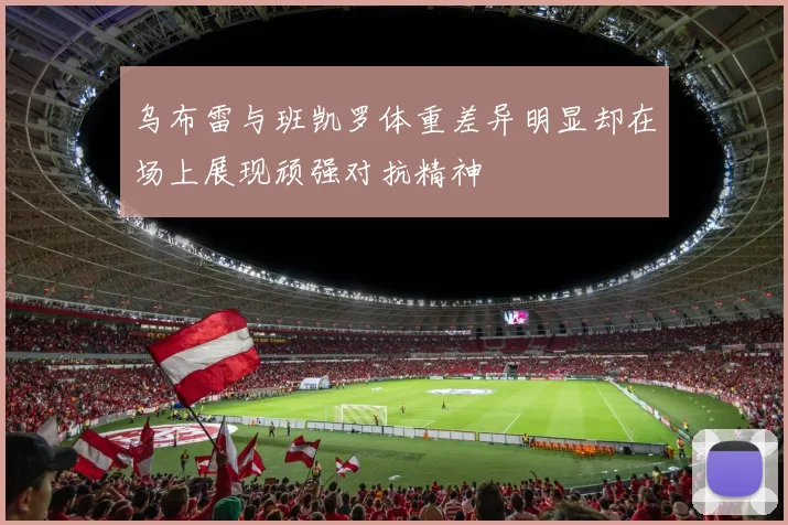 乌布雷与班凯罗体重差异明显却在场上展现顽强对抗精神