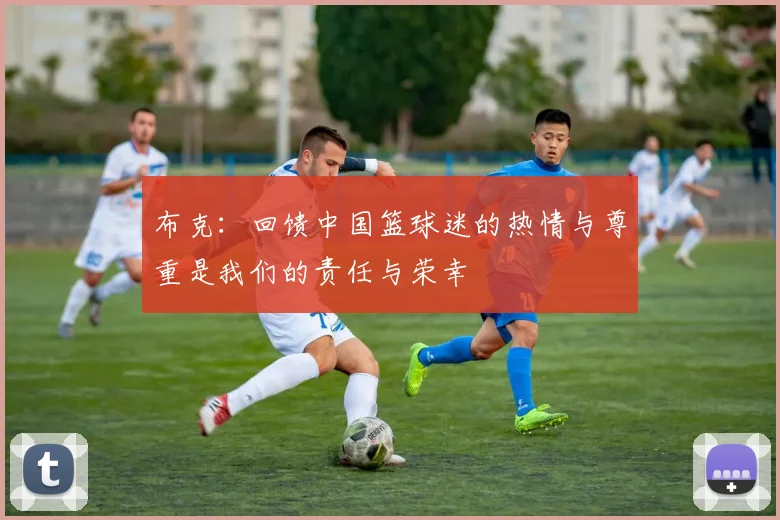 布克：回馈中国篮球迷的热情与尊重是我们的责任与荣幸