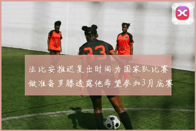 法比安推迟复出时间为国家队比赛做准备罗滕透露他希望参加3月底赛事