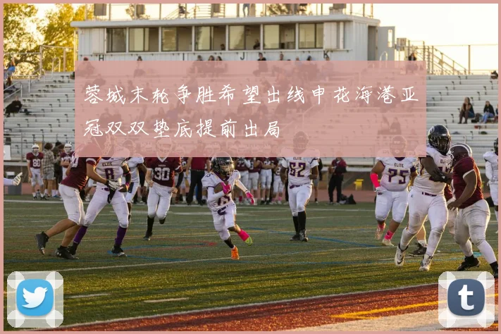 蓉城末轮争胜希望出线申花海港亚冠双双垫底提前出局