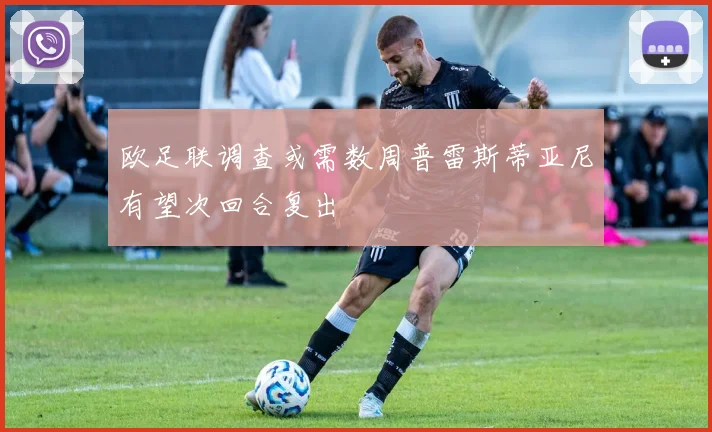 欧足联调查或需数周普雷斯蒂亚尼有望次回合复出