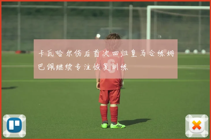 卡瓦哈尔伤后首次回归皇马合练姆巴佩继续专注恢复训练