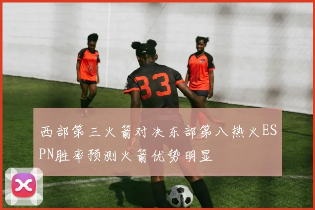 西部第三火箭对决东部第八热火ESPN胜率预测火箭优势明显