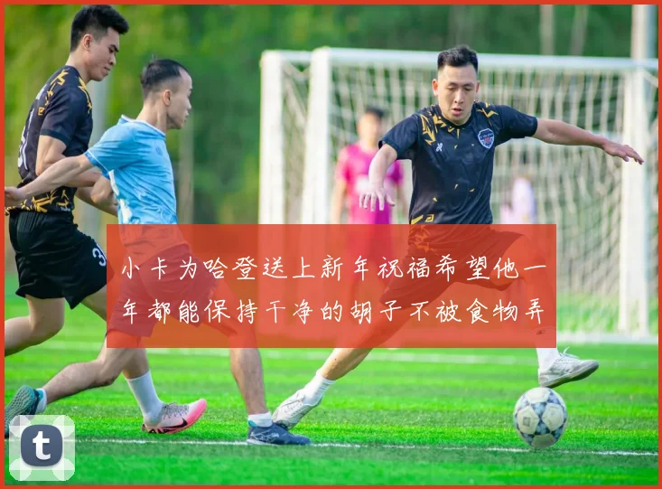 小卡为哈登送上新年祝福希望他一年都能保持干净的胡子不被食物弄脏