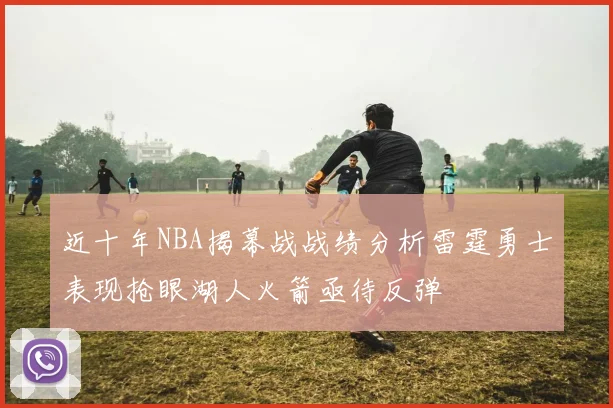 近十年NBA揭幕战战绩分析雷霆勇士表现抢眼湖人火箭亟待反弹