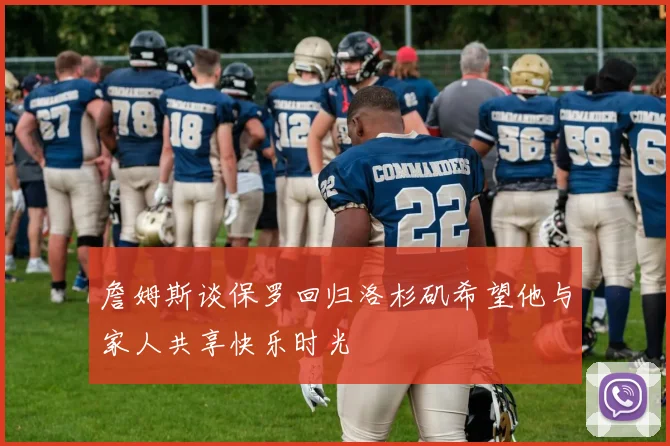 詹姆斯谈保罗回归洛杉矶希望他与家人共享快乐时光