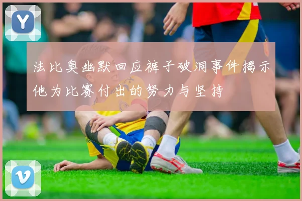 法比奥幽默回应裤子破洞事件揭示他为比赛付出的努力与坚持