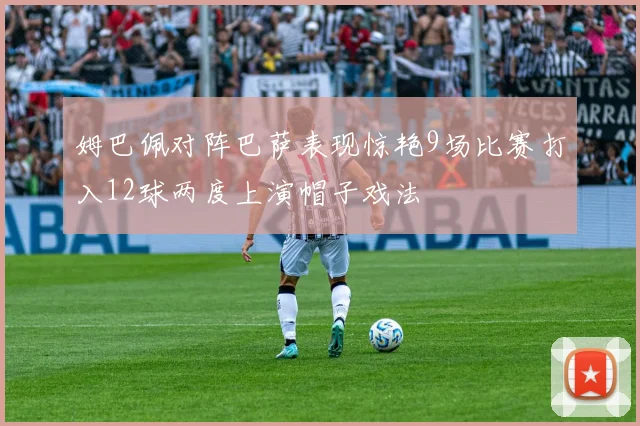 姆巴佩对阵巴萨表现惊艳9场比赛打入12球两度上演帽子戏法