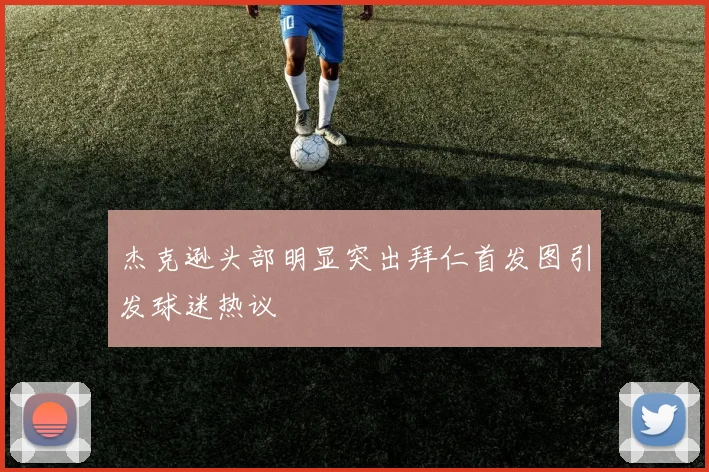 杰克逊头部明显突出拜仁首发图引发球迷热议