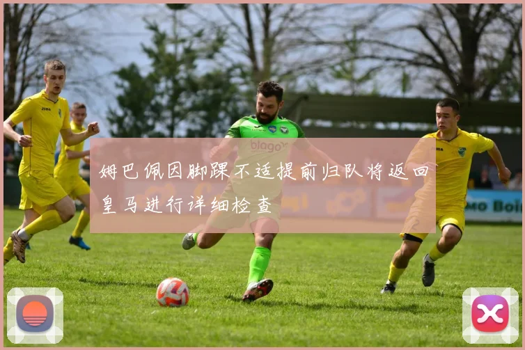 姆巴佩因脚踝不适提前归队将返回皇马进行详细检查