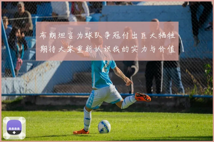 布朗坦言为球队争冠付出巨大牺牲期待大家重新认识我的实力与价值
