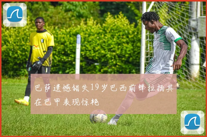 巴萨遗憾错失19岁巴西前锋拉扬其在巴甲表现惊艳