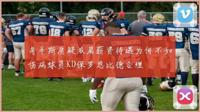 考辛斯质疑浓眉薪资待遇为何不如伤病球员KD保罗恩比德合理