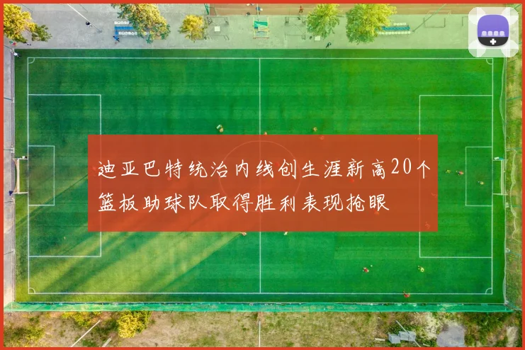 迪亚巴特统治内线创生涯新高20个篮板助球队取得胜利表现抢眼