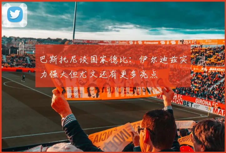 巴斯托尼谈国家德比：伊尔迪兹实力强大但尤文还有更多亮点